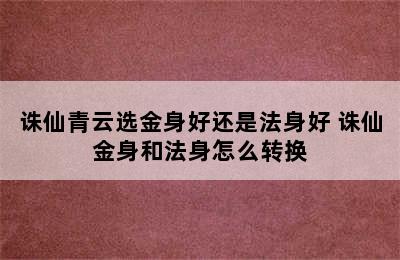 诛仙青云选金身好还是法身好 诛仙金身和法身怎么转换